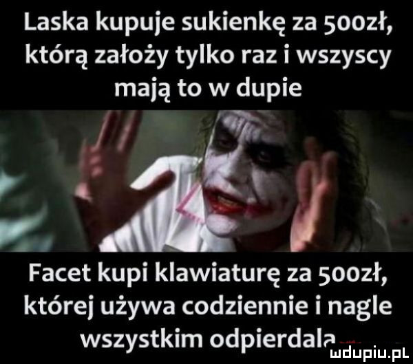 laska kupuje sukienkę za  oozł którą założy tylko raz i wszyscy mają to w dupie f g z a i facet kupi klawiaturę za soozł którei używa codziennie i nagle wszystkim odpierdalamdupmfl