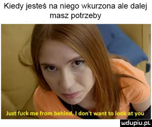 kiedy jesteś na niego wkurzona ale dalej masz potrzeby