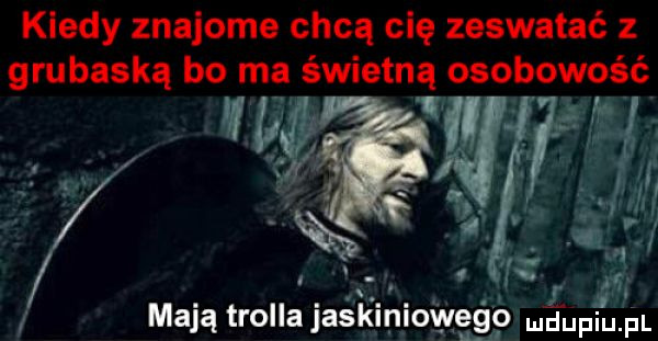 kiedy znajome chcą cię zeswataé z grubaską bo ma świetną osobowość rl mają trolla jack ow ego eupiu fl