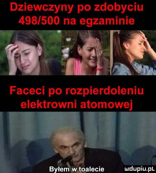 dziewczyny po zdobyciu         na egzaminie faceci po rozpierdoleniu elektrowni atomowej v i. byłem w qalecie