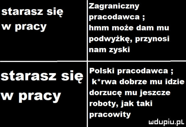 starasz się w pracy zagraniczny pracodawca hmm może dam mu podwyżkę przynosi nam zyski starasz się w pracy polski pracodawca k rwa dobrze mu idzie dorzucę mu jeszcze roboty jak taki pracowity