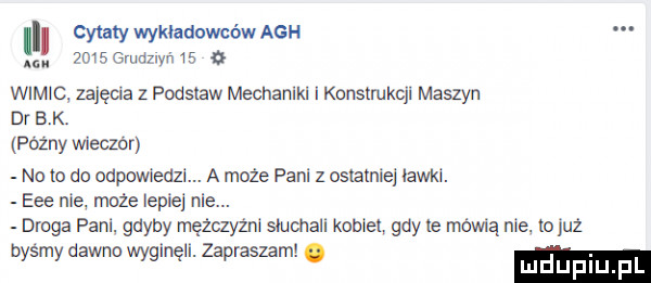 cytaty wykładowców agh msgrudnyń    wuwc zajęcia z podstaw mechanikl konslmkcjl maszyn dr s k. palny wieczór no o do odpowiedzi a może pani z osramie ławki. eee nie może lepiej nie. droga pani. gdyby mężczyżnl słucha kobiel gay le mama nie. m już bysmy dawno wyginęli. zapraszam. wduplu l