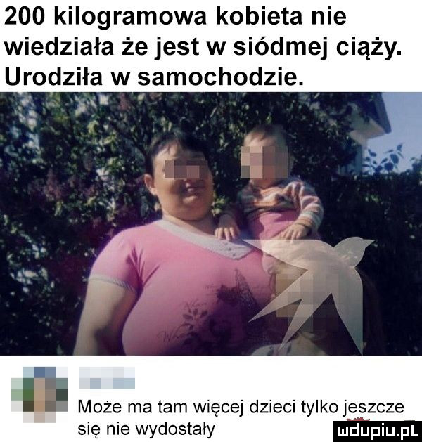 kilogramowa kobieta nie wiedziała że jest w siódmej ciąży. urodziła w samochodzie. a ya może ma tam więcej dzieci tylko jeszcze się nie wydostały