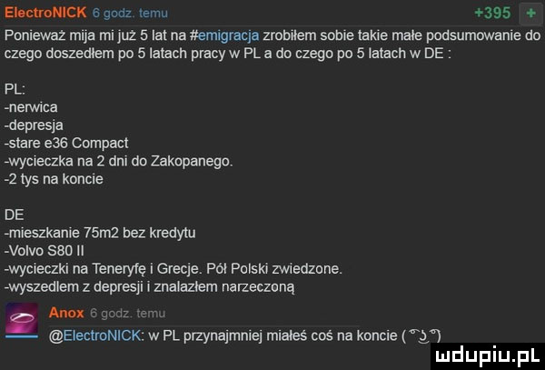 eloctmnick   gonz vetu ó    pomewaz maa ml już   lat na emigracja zrobilem some takie małe podsumowanie do czego doszedłem po   latach pracy w pl a do czego po   latach w de pl nerwica depresja skate e   compact wycieczka na   ddu do zakopanegov   las na kanale de emueszkanie   m  bez kredytu vo vo sio ii wycieczki na teneryfę i gracie. pól polski meazcne. wyszedlem z depresji i znasaznem nalzeczuną ano eieclleck w pl przynajmnie miales coś na konie g mduplu pl