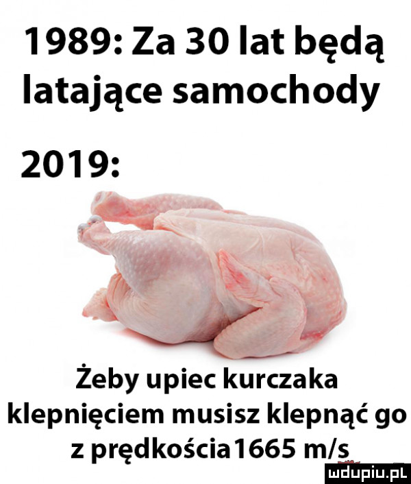 za    lat będą latające samochody      ma a    w żeby upiec kurczaka klepnięciem musisz klepnąć go z prędkościa     m s