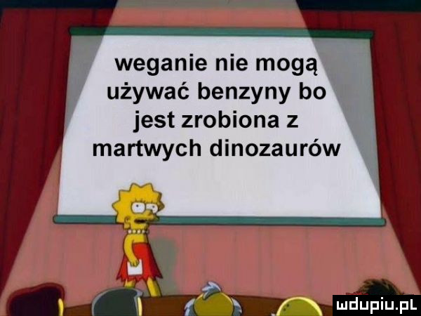 weganie nie mogą używać benzyny bo. jest zrobiona z martwych dinozaurów f x