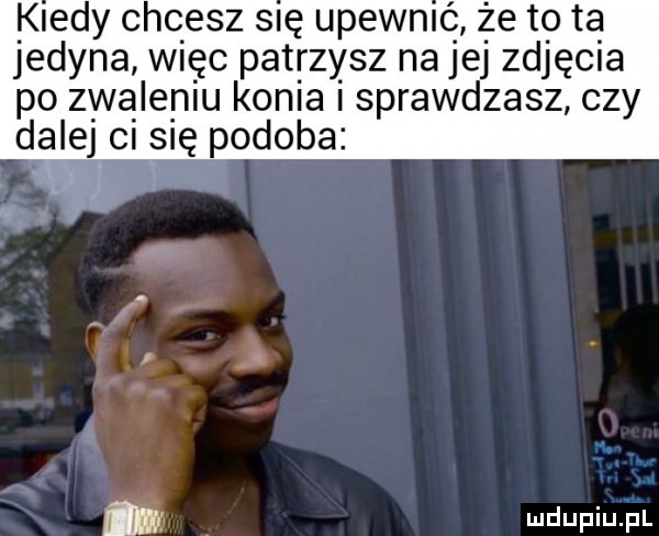 kiedy chcesz się upewnić że to ta jedyna więc patrzysz na jej zdjęcia po zwaleniu konia sprawdzasz czy dalej ci się podoba