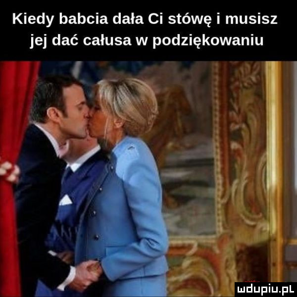 kiedy babcia dała ci stówę i musisz jej dce całusa w podziękowaniu