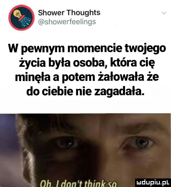 shower thoughts showerfeelings w pewnym momencie twojego życia była osoba która cię minęła a potem żałowała że do ciebie nie zagadała