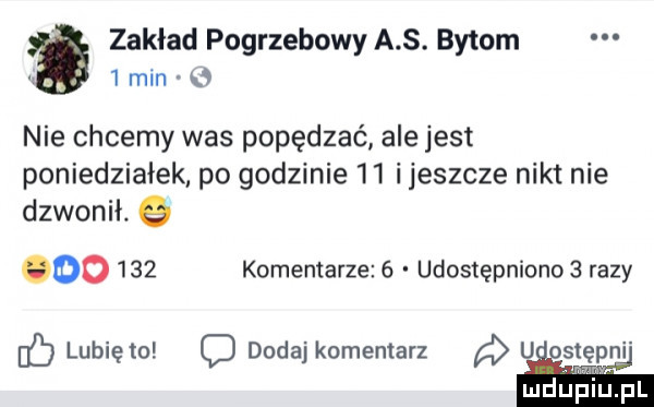 zakład pogrzebowy a s. bytom.   min nie chcemy was popędzać ale jest poniedziałek po godzinie    i jeszcze nikt nie dzwonił.   oo     komentarze   udostępniono   razy c lubiewo o dodaj komentarz u nstęp mduplu pl