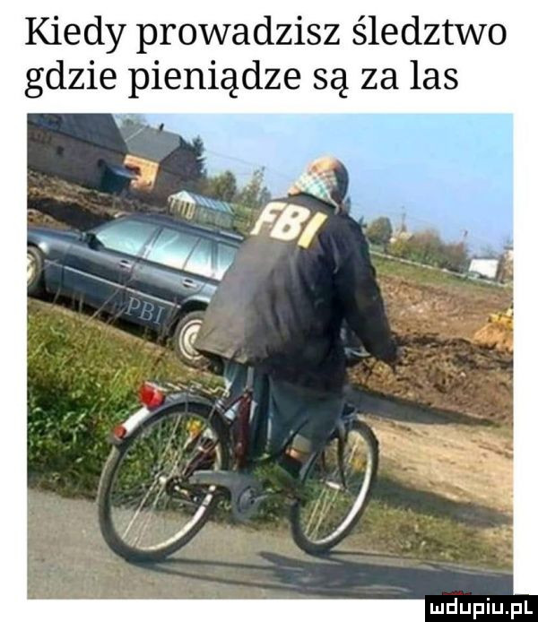 kiedy prowadzisz śledztwo gdzie pieniądze są za las