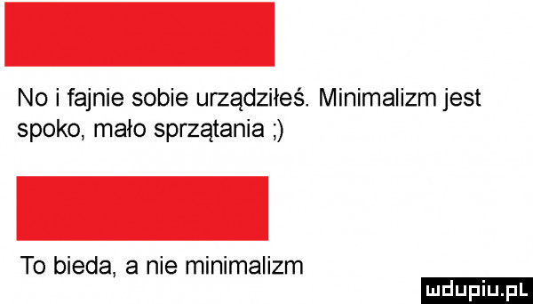 no i fajnie sobie urządziłeś. minimalizm jest spoko mało sprzątania to bieda a nie minimalizm ludu iu. l