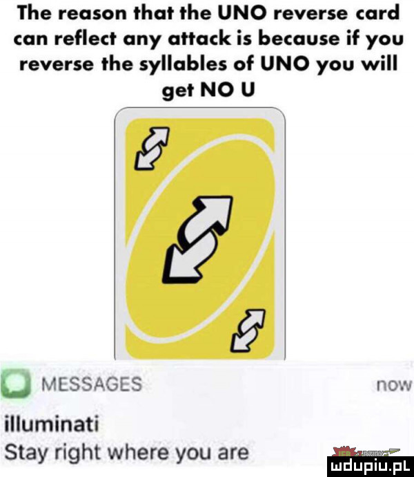 tee reason trat tee uno reverse caud cen reflect any attack is because if y-u reverse tee syllables of uno y-u will get no u   messages now illuminati skay right where y-u are