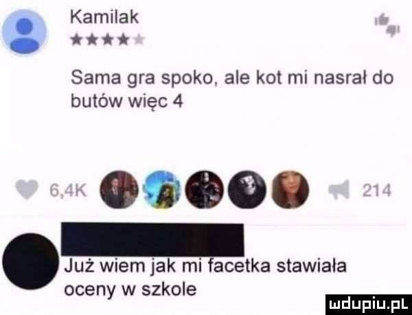 kamilek sama gra spoko ale kot mi nasrał do butów więc  . już wiem jak mi lcetka stawiała oceny w szkole