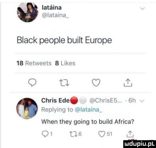 luteina w iatalna black people built europe    relweets   lakes q d. chris eee. nem sab  h replying to iatalna wien they going to build africa o       q   l