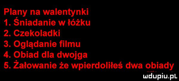 plany na walentynki  . śniadanie w łóżku  . czekoladki  . oglądanie filmu  . obiad dla dwojga  . żelowanie że wpierdoliłeś dwa obiady