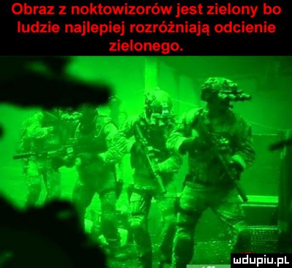 obraz z noktowizorów jest zielony bo ludzie najlepiej rozróżniają odcienie zielonego. ludłupiupl