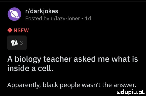 r darkjokes posted by u lazy liner  d onsfw    a biology teacher asked me wiat is inside a cell. apparently black people wasn t tee answer