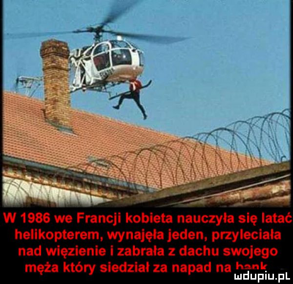 w      we francji kobieta nauczyła się latać helikopterem wynajeia jeden. przyleciała naci więzienie izabraia dachu swojego męża który siedział za napad na     f