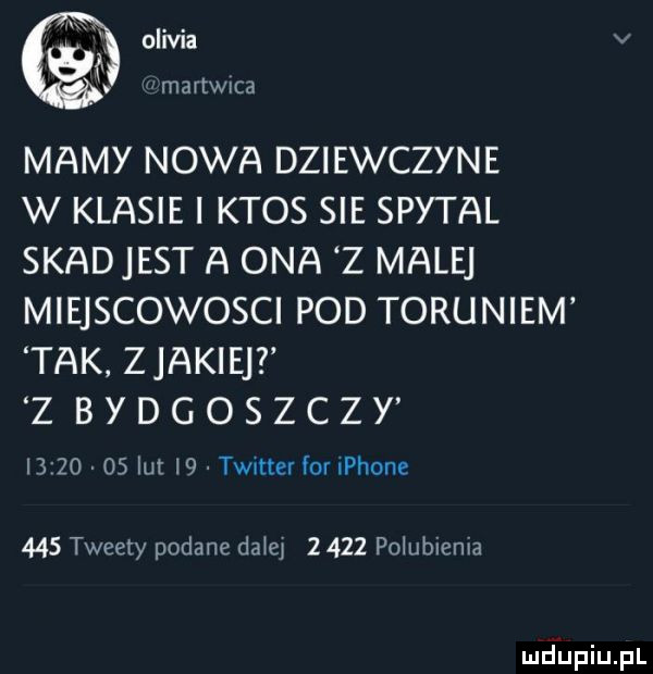 olivia v   martwica mamy nowa dziewczyne w klasie i ktos sie spytal skadjest a ona z male miejscowosci pod toruniem tak zjakiejt z bydgoszczy i        lut. twitter for płone     tweety podane da ej      polubienia