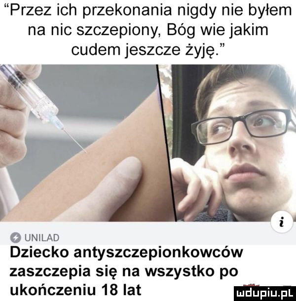przez ich przekonania nigdy nie byłem na nic szczepiony bóg wie jakim cudem jeszcze żyję o unilad dziecko antyszczepionkowców zaszczepia się na wszystko po ukończeniu    lat