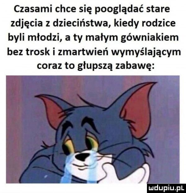 czasami chce się pooglądać stare zdjęcia z dzieciństwa kiedy rodzice byli młodzi a ty małym górniakiem bez trosk i zmartwień wymyślającym coraz to głupszą zabawę