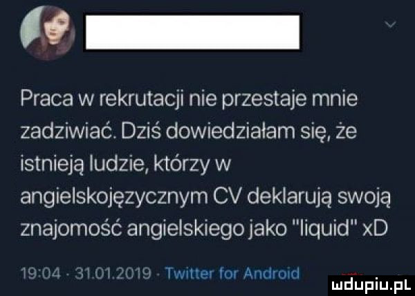 ł praca w rekrutacji nie przestaje mnie zadziwiać. dziś dowiedziałam się że istnieją ludzie którzy w angielskojęzycznym cv deklarują swoją znajomość angielskiegojako liquid xd j m .   i jal timer im android. mduplu pl