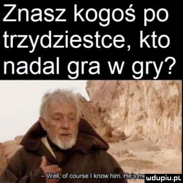 znasz kogoś po trzydziestce kto nadal gra w