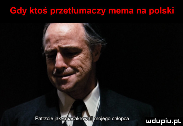 gdy ktoś przetłumaczy mema na polski patrzcie jak akii oiegn chłopca