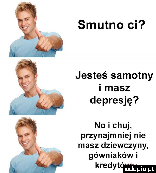 smutno ci jesteś samotny i masz depresję no i chuj przynajmniej nie masz dziewczyny górniaków i kredvtmm