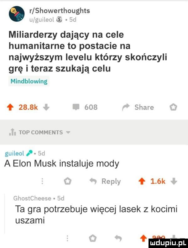 r showerthoughts w w an e m miliarderzy dający na cele humanitarne to postacie na najwyższym levelu którzy skończyli grę i teraz szukają celu mindhlowing f     k     stare top comments guileoif a egon munk instaluje mody repry f    k e i ta gra potrzebuje więcej lasek z kocimi uszami