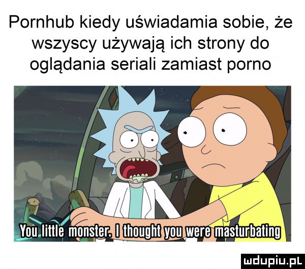 pornhub kiedy uświadamia sobie że wszyscy używają ich strony do oglądania seriali zamiast porno gg. i vﬁlmle m nnsigr. i ludu iu. l