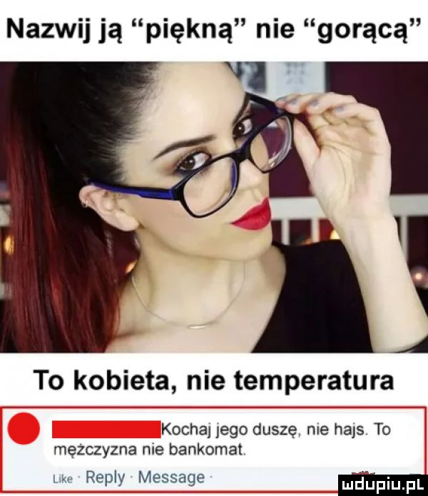 nazwij ją piękną nie gorącą i to kobieta nie temperatura kochanego duszę me hajs to mężczyzna nie bankomat repry message
