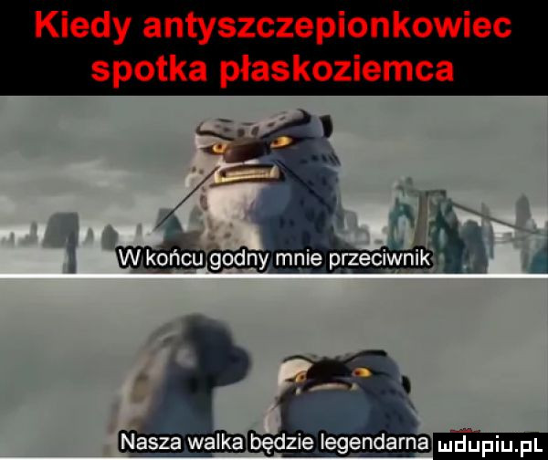 kiedy antyszczepionkowiec spotka płaskozlemca nasza walka będzie legendarna