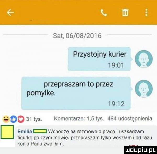 set            przystojny kurier o       przepraszam to przez   pomylke.       goo    tys. komentarze     tys.     udostępnienia emilia e wchodzę na rozmowa o pracę uszkadzarrr iigurkę po czym mówię przepraszam tylko weszlam i od razu konia panu zwaliłem. mduplu pl