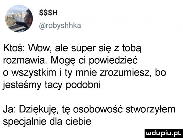 sssh robyshhka ktoś wow ale super się z tobą rozmawia. mogę ci powiedzieć o wszystkim i ty mnie zrozumiesz bo jesteśmy tacy podobni ja dziękuję tę osobowość stworzyłem specjalnie dla ciebie