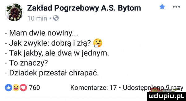 zaklad pogrzebowy a s. bytom w mm u mam dwie nowiny. jak zwykle dobrą i złą takjakby. ale dwa wrednym. to znaczy dziadek przestał chrapać.         komentarze    udostęp