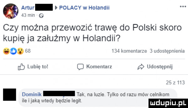 amur polacy w holand wm   czy można przewozić trawę do polski skoro kupię ja zaiużmy w holandii o.         komentarze   musi snem lubiem kumemarl udostępnij    z  . dominik tak na uzie tylku na razu mow celnikom ile i jaka wiemy bedzie iegn ludupiu