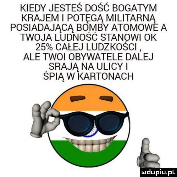 kiedy jestes dosc bogatym krajem potęgą militarn posiadającą bomby atomow a twoja ludnosc stanowi ok    całej ludzkosci ale twoi obywatele dalej srają na ulicy i spią w kartonach