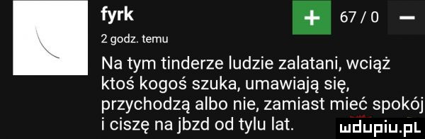 le k.        godz. emu na tym tonderze ludzie zalatani wciąż ktoś kogoś szuka umawiają się przychodzą albo nie zamiast mieć spokój i ciszę na jazd od tylu lat