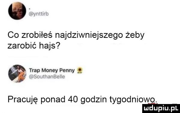 w co zrobiłeś najdziwniejszego żeby zarobić hajs trap monzy penny i um mm pracuję ponad    godzin tygodniowo