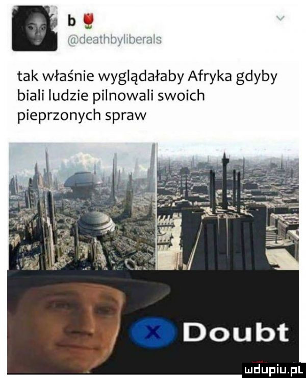 i mmm mm tak właśnie wyglądałaby afryka gdyby biali ludzie pilnowali swoich pieprzonych spraw