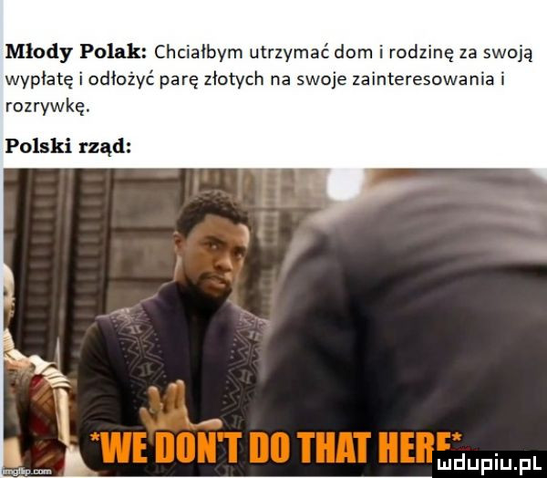 młody polak chciałbym utrzymać dom i rodzinę za swoją wypłatę i odłożyć parę złotych na swoje zainteresowania i rozrywkę. polski rząd