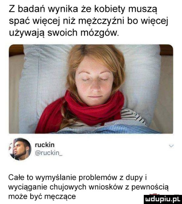 z badań wynika że kobiety muszą spać więcej niż mężczyźni bo więcej używają swoich mózgów. mckin ruskina całe to wymyślanie problemów z dupy i wyciąganie chujowych wniosków z pewnością może być męczące