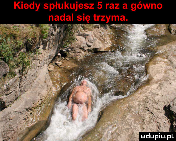 kiedy spłukujesz   raz a gówno nadal się trzyma