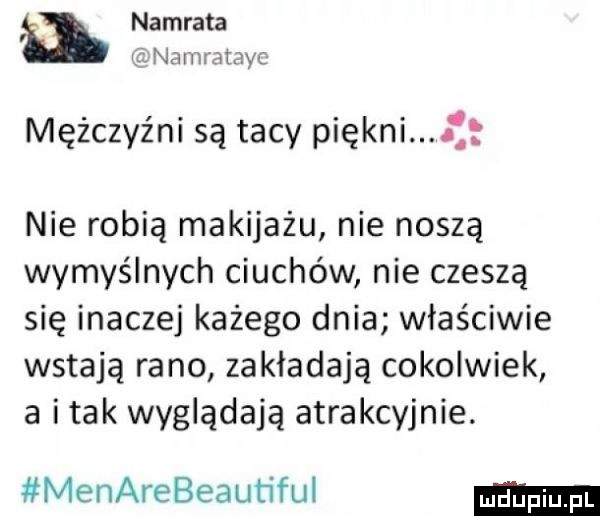 nawrata ney l warnic mężczyźni są tacy piękni f nie robią makijażu nie noszą wymyślnych ciuchów nie czeszą się inaczej kalego dnia właściwie wstają rano zakładają cokolwiek a imak wyglądają atrakcyjnie. menarebeauﬁful