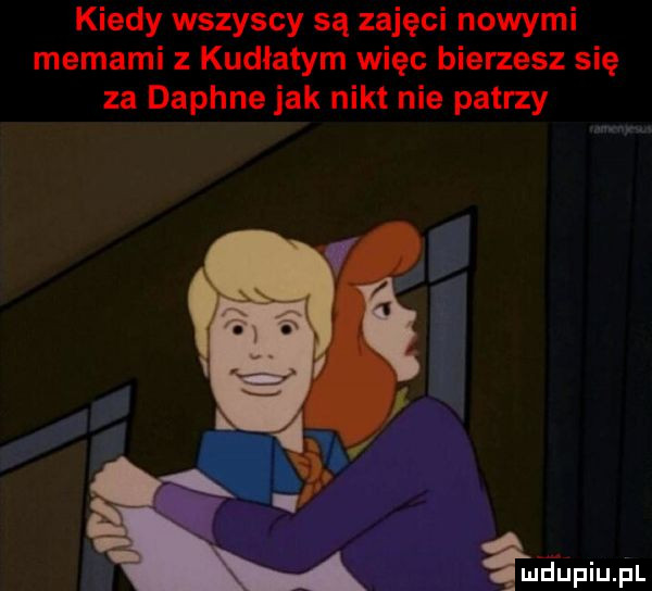 kiedy wszyscy są zajęci nowymi memami z kudłatym więc bierzesz się za daphne jak nikt nie patrzy han meupiu il