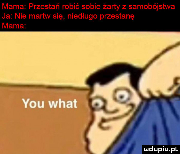 mama przestań robić sobie żarty z samobójstwa ja nie martw się niedługo przestanę mama