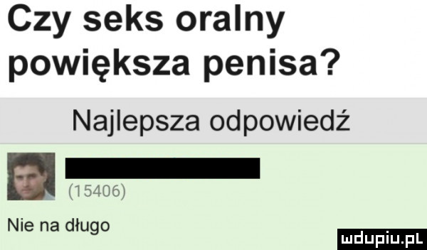czy seks oralny powiększa penisa najlepsza odpowiedź h mame nie na długo ludu iu. l