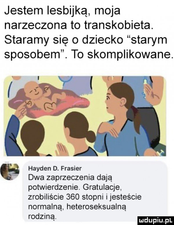 jestem lesbijką moja narzeczona to transkobieta. staramy się o dziecko starym sposobem. to skomplikowane. q. if i   d harden d. frasier dwa zaprzeczenia dają potwierdzenie. gratulacje. zrobiliście     stopni ijesteście normalną heteroseksualną rodzmą